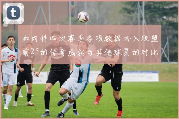 加内特四次赛季各项数据均入联盟前25的传奇成就与其他球员的对比分析