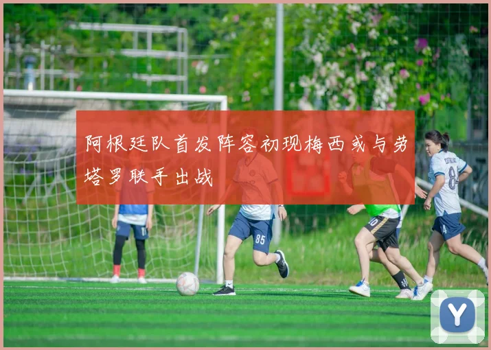 阿根廷队首发阵容初现梅西或与劳塔罗联手出战