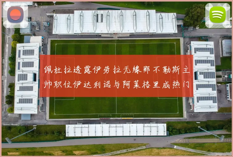 佩杜拉透露伊劳拉无缘那不勒斯主帅职位伊达利诺与阿莱格里成热门候选人