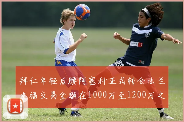 拜仁年轻后腰阿塞科正式转会法兰克福交易金额在1000万至1200万之间