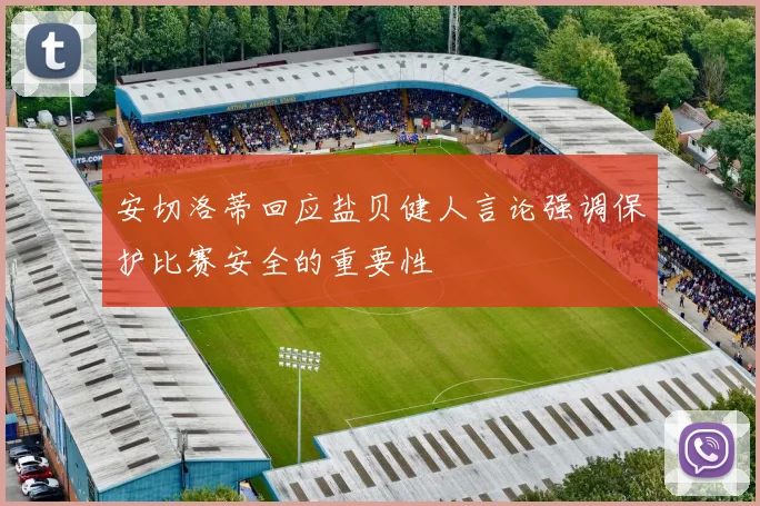 安切洛蒂回应盐贝健人言论强调保护比赛安全的重要性