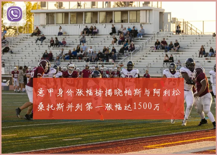 意甲身价涨幅榜揭晓帕斯与阿利松桑托斯并列第一涨幅达1500万