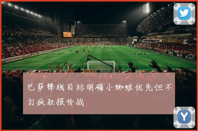 巴萨锋线目标明确小蜘蛛优先但不打疯狂报价战