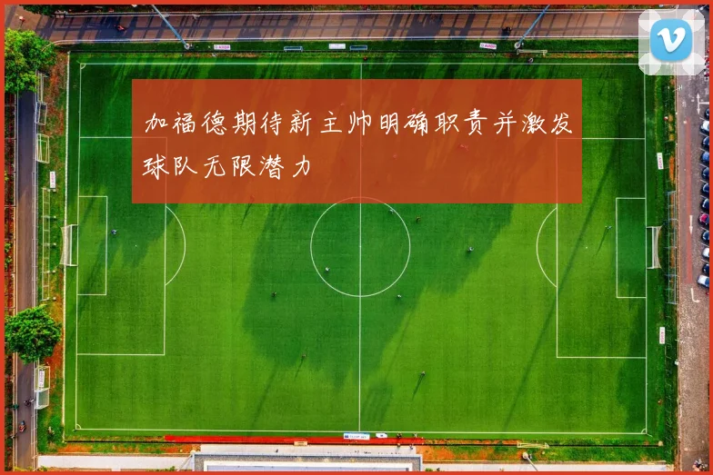 加福德期待新主帅明确职责并激发球队无限潜力