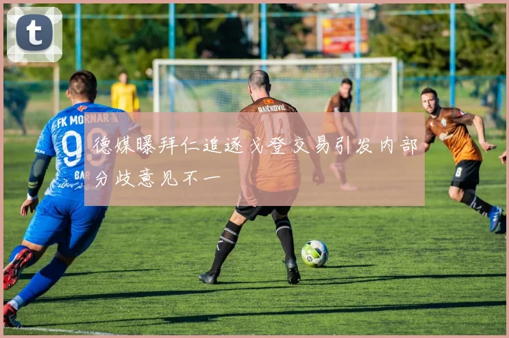 德媒曝拜仁追逐戈登交易引发内部分歧意见不一
