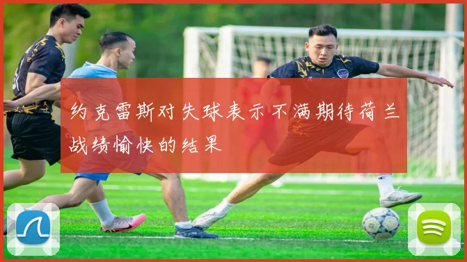 约克雷斯对失球表示不满期待荷兰战绩愉快的结果