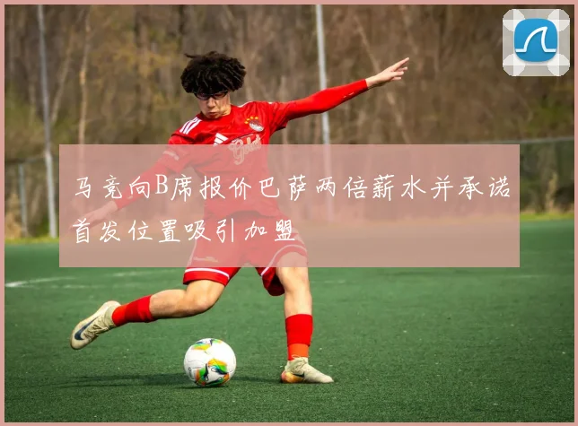 马竞向B席报价巴萨两倍薪水并承诺首发位置吸引加盟