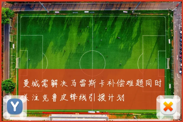 曼城需解决马雷斯卡补偿难题同时关注克鲁皮锋线引援计划