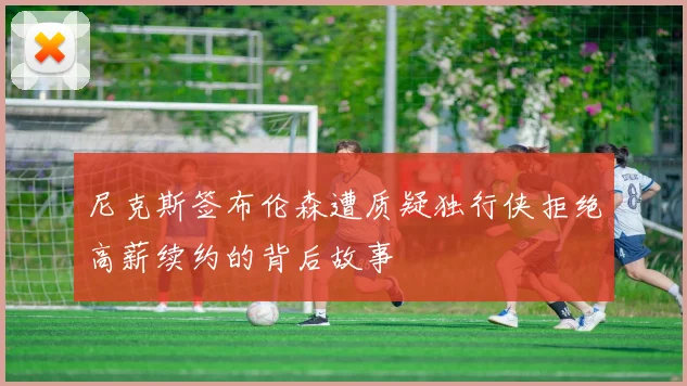尼克斯签布伦森遭质疑独行侠拒绝高薪续约的背后故事