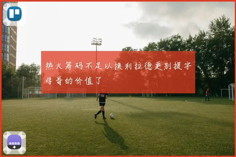 热火筹码不足以换利拉德更别提字母哥的价值了