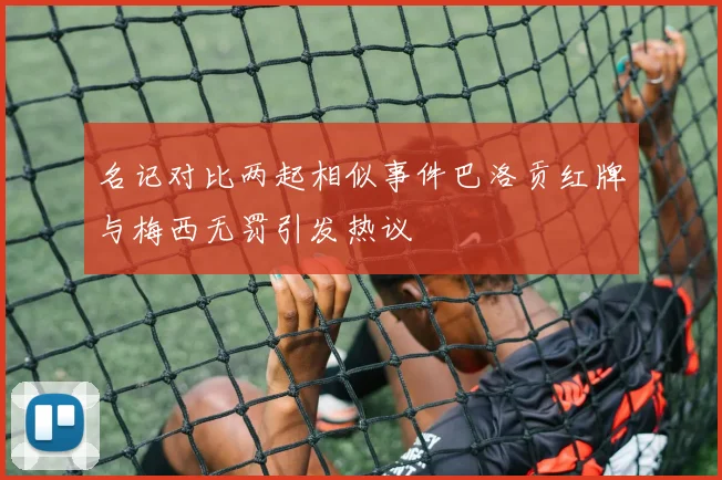 名记对比两起相似事件巴洛贡红牌与梅西无罚引发热议
