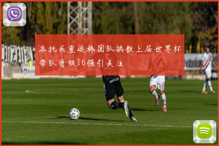 本托或重返韩国队执教上届世界杯带队晋级16强引关注