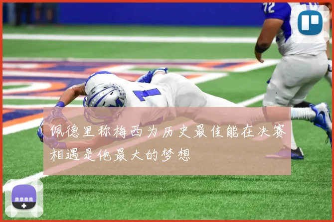 佩德里称梅西为历史最佳能在决赛相遇是他最大的梦想
