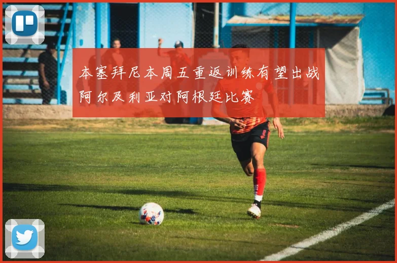 本塞拜尼本周五重返训练有望出战阿尔及利亚对阿根廷比赛