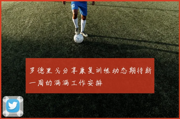 罗德里戈分享康复训练动态期待新一周的满满工作安排