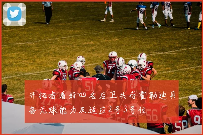 开拓者看好四名后卫共存霍勒迪具备无球能力及适应2号3号位