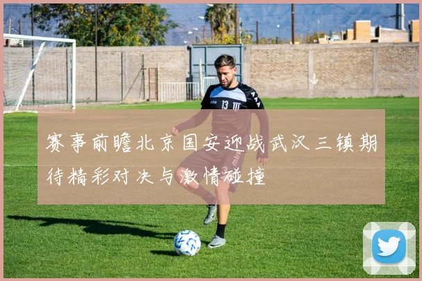赛事前瞻北京国安迎战武汉三镇期待精彩对决与激情碰撞