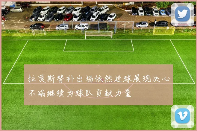 拉莫斯替补出场依然进球展现决心不减继续为球队贡献力量