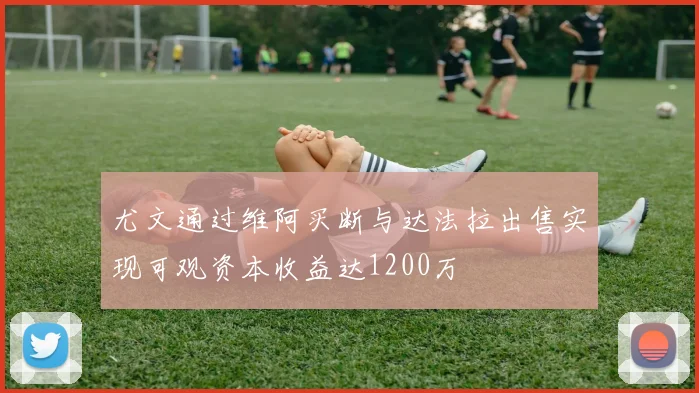 尤文通过维阿买断与达法拉出售实现可观资本收益达1200万