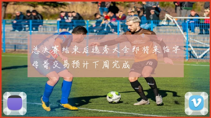总决赛结束后选秀大会即将来临字母哥交易预计下周完成