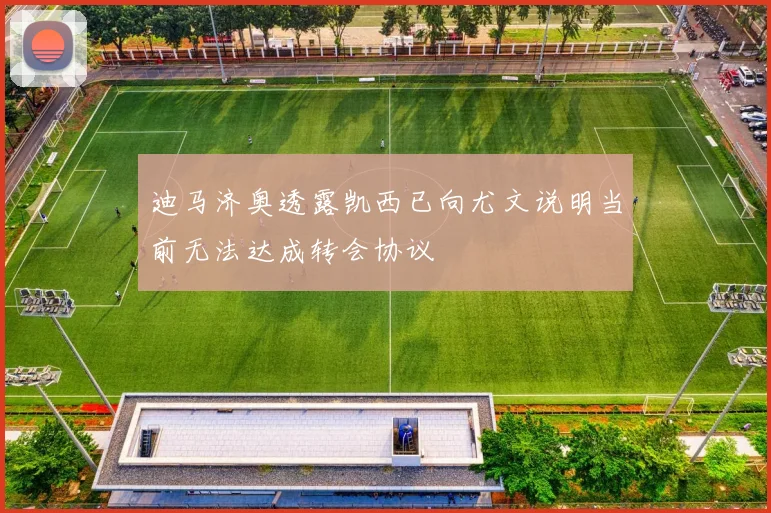 迪马济奥透露凯西已向尤文说明当前无法达成转会协议