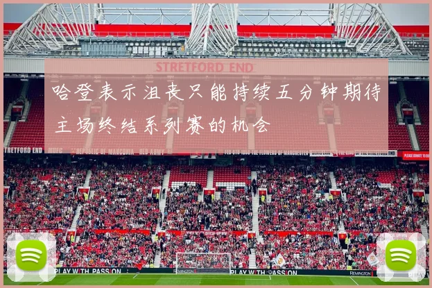 哈登表示沮丧只能持续五分钟期待主场终结系列赛的机会