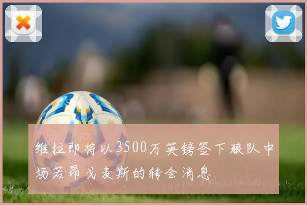 维拉即将以3500万英镑签下狼队中场若昂戈麦斯的转会消息