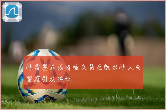 特雷墨菲或将被交易至凯尔特人或雷霆引发热议