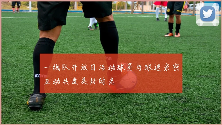 一线队开放日活动球员与球迷亲密互动共度美好时光
