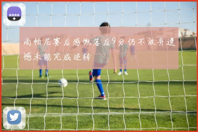 尚帕尼赛后感慨落后9分仍不放弃遗憾未能完成逆转